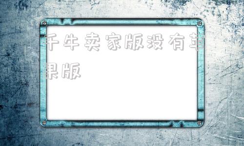 千牛卖家版没有苹果版安卓千牛和苹果千牛功能一样吗